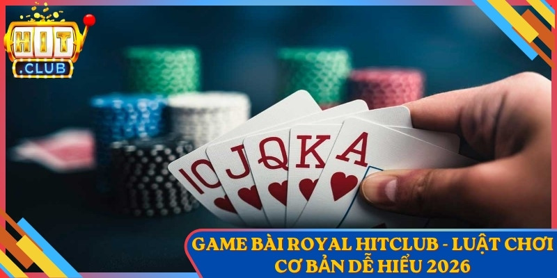 Game Bài Royal Hitclub - Luật Chơi Cơ Bản Dễ Hiểu 2026