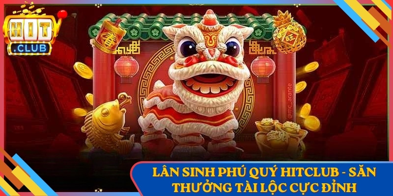 Lân Sinh Phú Quý Hitclub - Săn Thưởng Tài Lộc Cực Đỉnh